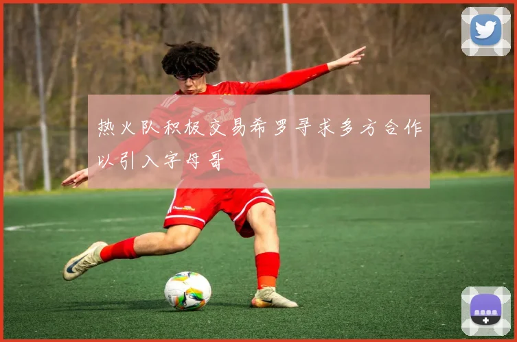 热火队积极交易希罗寻求多方合作以引入字母哥
