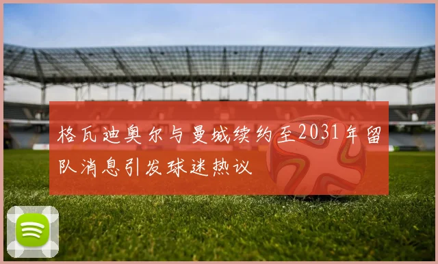 格瓦迪奥尔与曼城续约至2031年留队消息引发球迷热议
