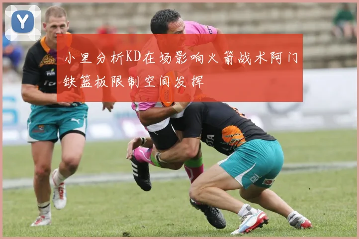 小里分析KD在场影响火箭战术阿门缺篮板限制空间发挥
