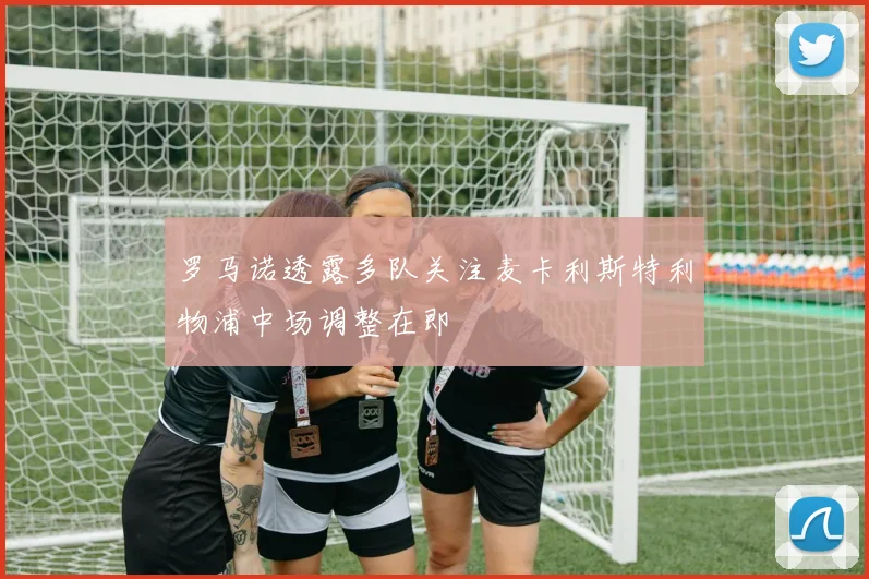 罗马诺透露多队关注麦卡利斯特利物浦中场调整在即