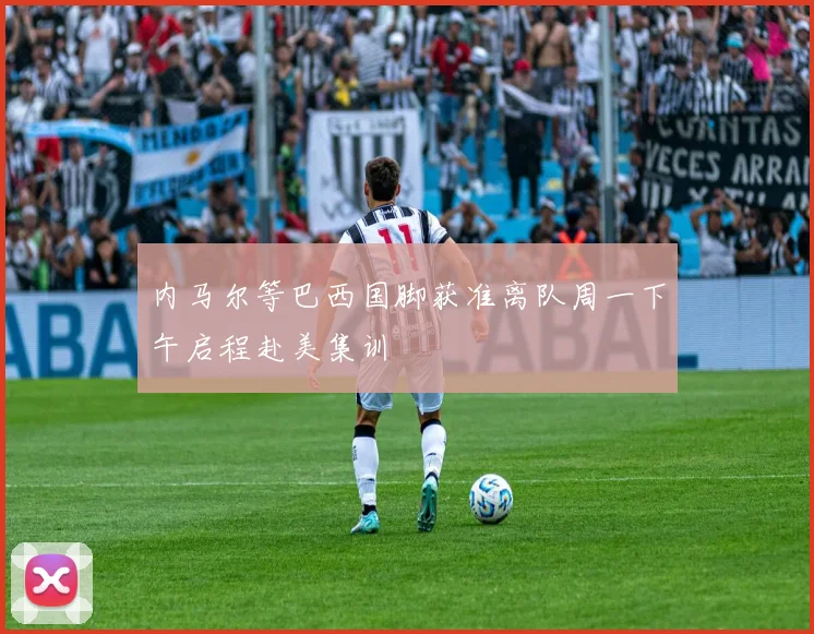 内马尔等巴西国脚获准离队周一下午启程赴美集训