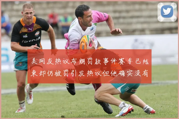 美网友热议布朗罚款事件赛季已结束却仍被罚引发热议但他确实没有说谎