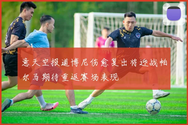 意天空报道博尼伤愈复出将迎战帕尔马期待重返赛场表现