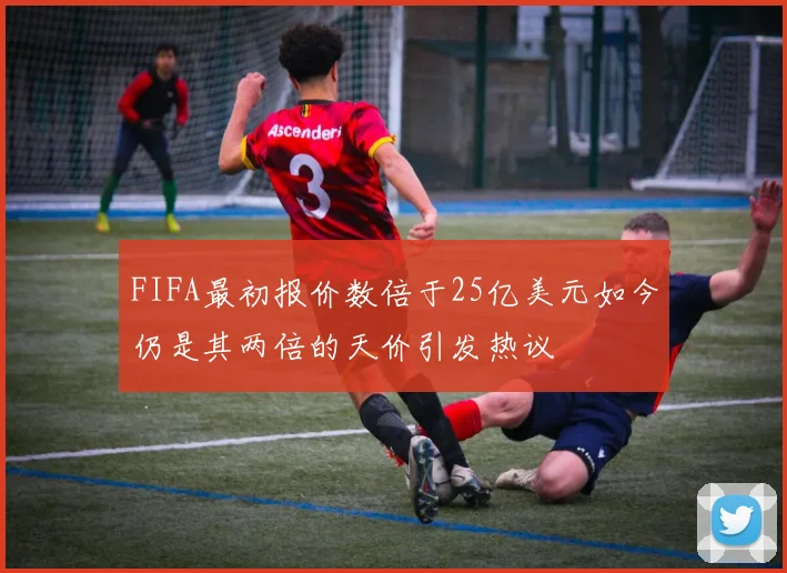 FIFA最初报价数倍于25亿美元如今仍是其两倍的天价引发热议