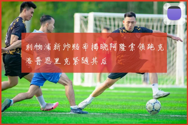 利物浦新帅赔率揭晓阿隆索领跑克洛普恩里克紧随其后