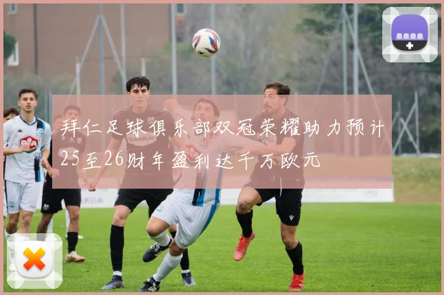 拜仁足球俱乐部双冠荣耀助力预计25至26财年盈利达千万欧元