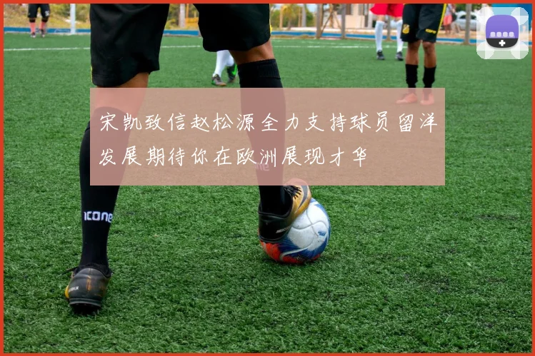 宋凯致信赵松源全力支持球员留洋发展期待你在欧洲展现才华