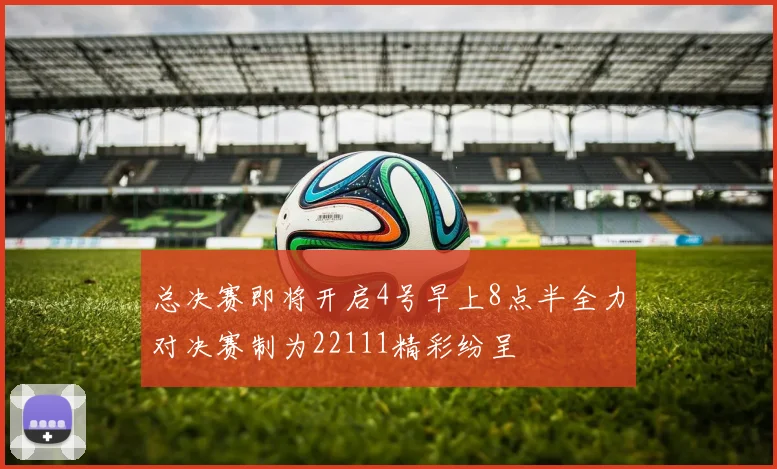 总决赛即将开启4号早上8点半全力对决赛制为22111精彩纷呈