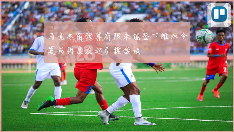 马竞冬窗预算有限未能签下维加今夏或再度发起引援尝试