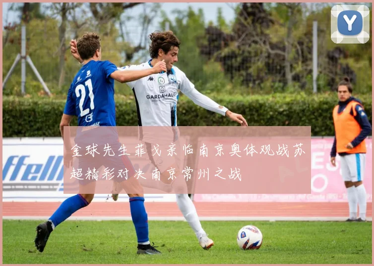 金球先生菲戈亲临南京奥体观战苏超精彩对决南京常州之战