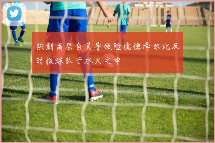 热刺高层自负导致险境德泽尔比及时救球队于水火之中