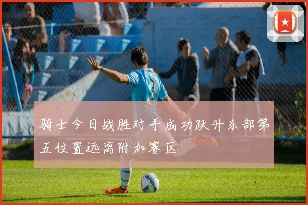 骑士今日战胜对手成功跃升东部第五位置远离附加赛区