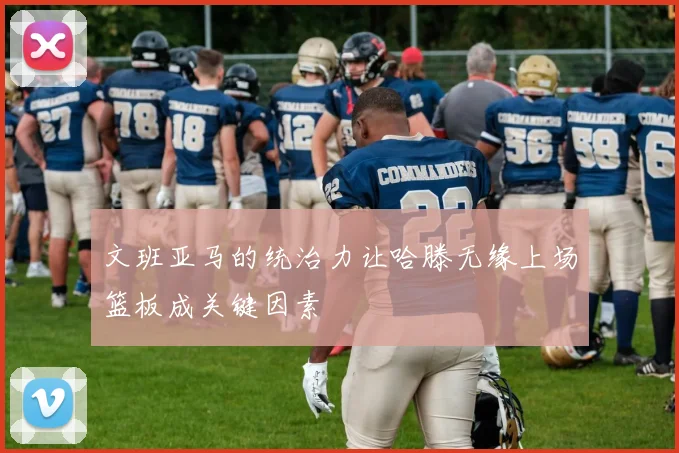 文班亚马的统治力让哈滕无缘上场篮板成关键因素