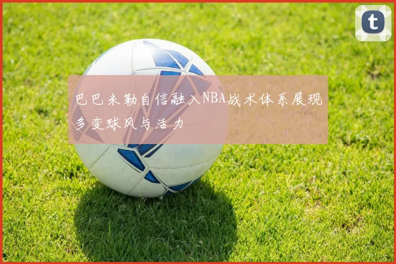 巴巴米勒自信融入NBA战术体系展现多变球风与活力