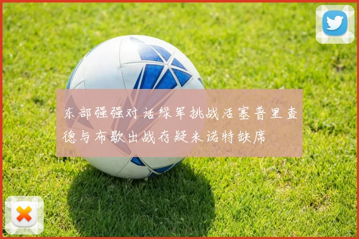东部强强对话绿军挑战活塞普里查德与布歇出战存疑米诺特缺席
