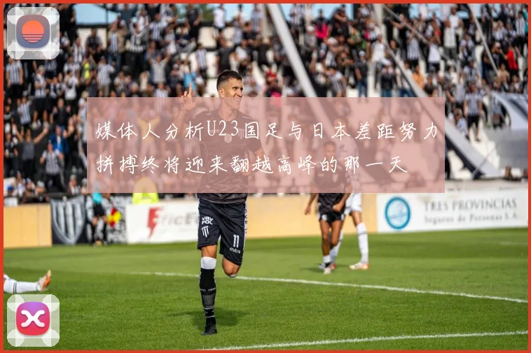 媒体人分析U23国足与日本差距努力拼搏终将迎来翻越高峰的那一天