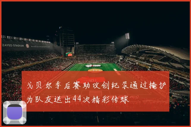 戈贝尔季后赛助攻创纪录通过掩护为队友送出44次精彩传球