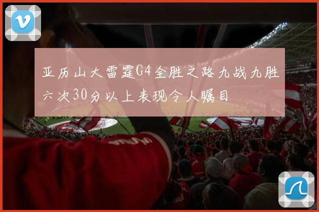 亚历山大雷霆G4全胜之路九战九胜六次30分以上表现令人瞩目