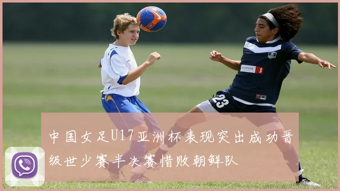 中国女足U17亚洲杯表现突出成功晋级世少赛半决赛惜败朝鲜队