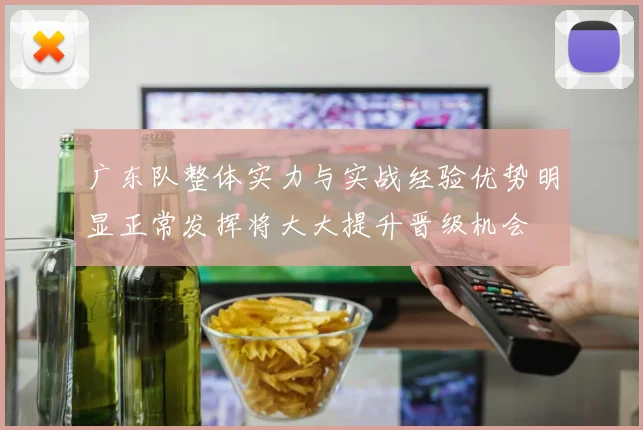 广东队整体实力与实战经验优势明显正常发挥将大大提升晋级机会