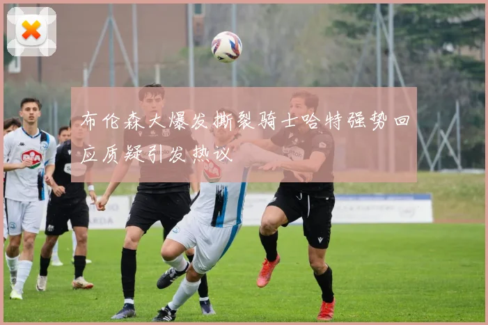 布伦森大爆发撕裂骑士哈特强势回应质疑引发热议