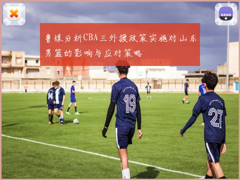 鲁媒分析CBA三外援政策实施对山东男篮的影响与应对策略
