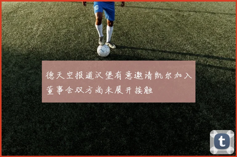 德天空报道汉堡有意邀请凯尔加入董事会双方尚未展开接触