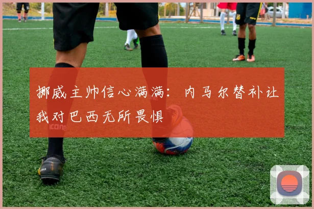 挪威主帅信心满满：内马尔替补让我对巴西无所畏惧