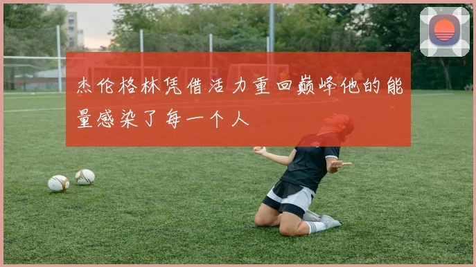 杰伦格林凭借活力重回巅峰他的能量感染了每一个人