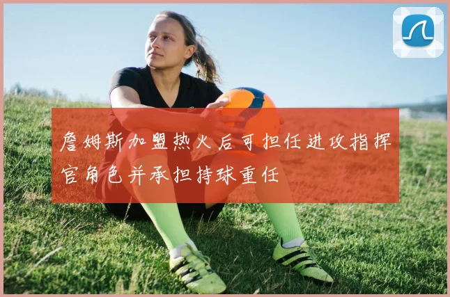詹姆斯加盟热火后可担任进攻指挥官角色并承担持球重任