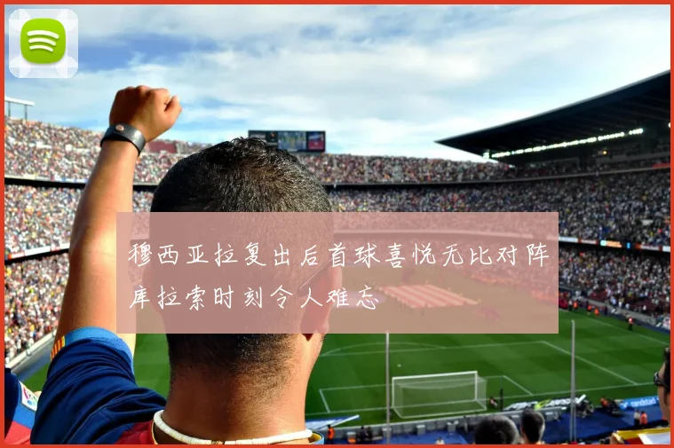 穆西亚拉复出后首球喜悦无比对阵库拉索时刻令人难忘