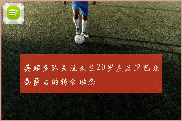 英超多队关注米兰20岁左后卫巴尔泰萨吉的转会动态