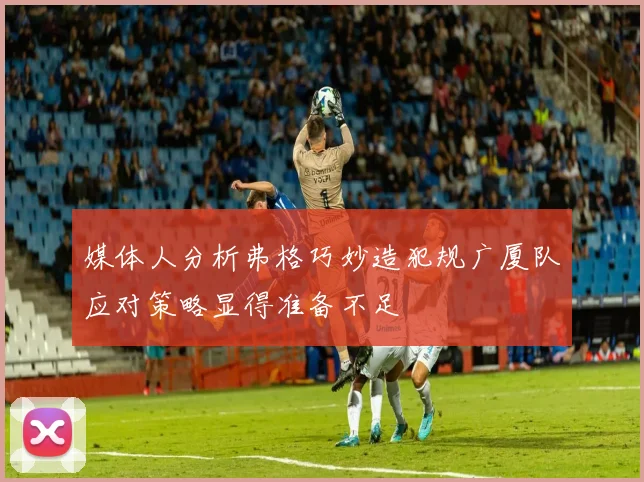 媒体人分析弗格巧妙造犯规广厦队应对策略显得准备不足