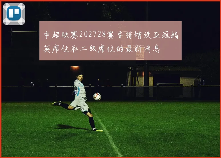 中超联赛202728赛季将增设亚冠精英席位和二级席位的最新消息